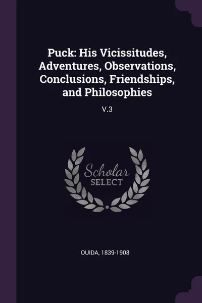 Обложка книги Puck. His Vicissitudes, Adventures, Observations, Conclusions, Friendships, and Philosophies: V.3, 1839-1908 Ouida