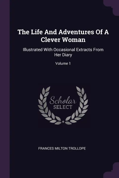 Обложка книги The Life And Adventures Of A Clever Woman. Illustrated With Occasional Extracts From Her Diary; Volume 1, Frances Milton Trollope