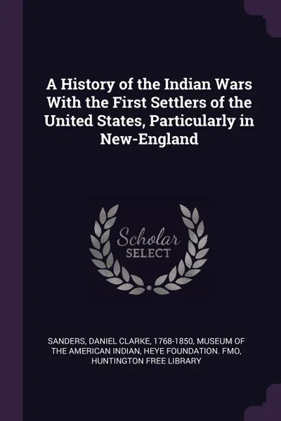 Обложка книги A History of the Indian Wars With the First Settlers of the United States, Particularly in New-England, Daniel Clarke Sanders