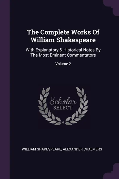 Обложка книги The Complete Works Of William Shakespeare. With Explanatory & Historical Notes By The Most Eminent Commentators; Volume 2, William Shakespeare, Alexander Chalmers