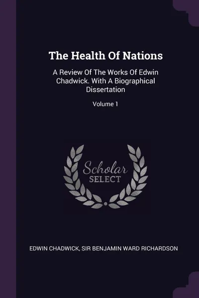 Обложка книги The Health Of Nations. A Review Of The Works Of Edwin Chadwick. With A Biographical Dissertation; Volume 1, Edwin Chadwick