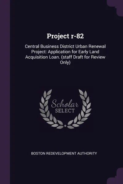 Обложка книги Project r-82. Central Business District Urban Renewal Project: Application for Early Land Acquisition Loan. (staff Draft for Review Only), Boston Redevelopment Authority