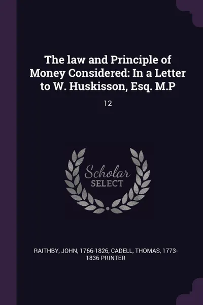 Обложка книги The law and Principle of Money Considered. In a Letter to W. Huskisson, Esq. M.P: 12, John Raithby, Thomas Cadell