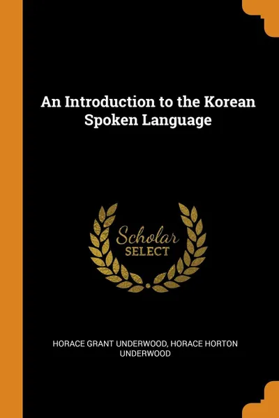 Обложка книги An Introduction to the Korean Spoken Language, Horace Grant Underwood, Horace Horton Underwood