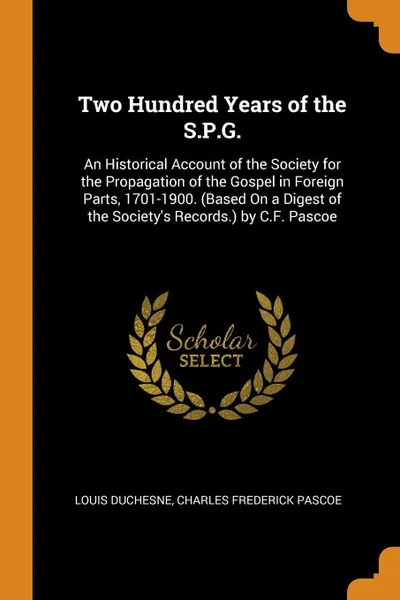 Обложка книги Two Hundred Years of the S.P.G. An Historical Account of the Society for the Propagation of the Gospel in Foreign Parts, 1701-1900. (Based On a Digest of the Society's Records.) by C.F. Pascoe, Louis Duchesne, Charles Frederick Pascoe