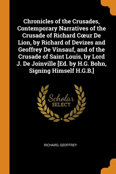 Обложка книги Chronicles of the Crusades, Contemporary Narratives of the Crusade of Richard Coeur De Lion, by Richard of Devizes and Geoffrey De Vinsauf, and of the Crusade of Saint Louis, by Lord J. De Joinville .Ed. by H.G. Bohn, Signing Himself H.G.B.., Richard, Geoffrey