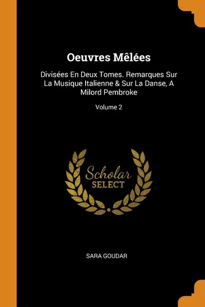 Обложка книги Oeuvres Melees. Divisees En Deux Tomes. Remarques Sur La Musique Italienne & Sur La Danse, A Milord Pembroke; Volume 2, Sara Goudar