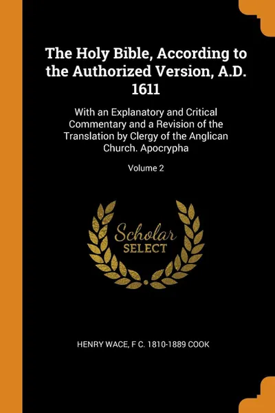 Обложка книги The Holy Bible, According to the Authorized Version, A.D. 1611. With an Explanatory and Critical Commentary and a Revision of the Translation by Clergy of the Anglican Church. Apocrypha; Volume 2, Henry Wace, F C. 1810-1889 Cook