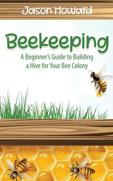 Обложка книги Beekeeping. A Beginner's Guide to Building a Hive for Your Bee Colony, Jason Howard