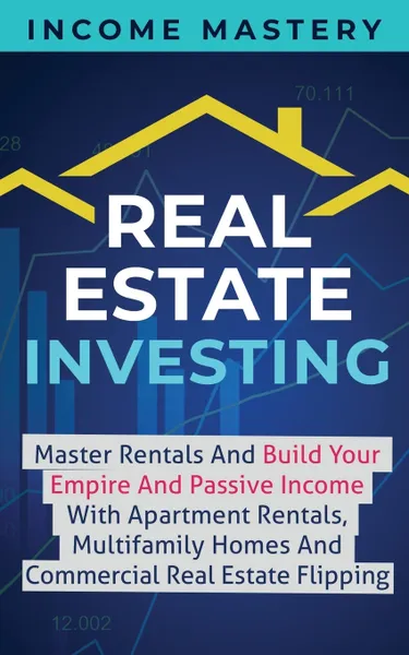 Обложка книги Real Estate Investing. Master Rentals And Build Your Empire And Passive Income With Apartment Rentals, Multifamily Homes And Commercial Real Estate Flipping, Income Mastery