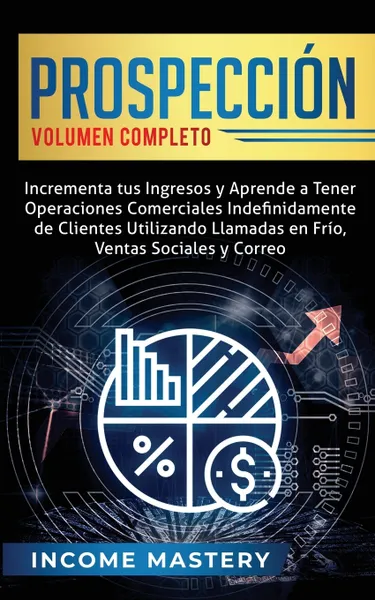 Обложка книги Prospeccion. Incrementa tus Ingresos y Aprende a Tener Operaciones Comerciales Indefinidamente de Clientes Utilizando Llamadas en Frio, Ventas Sociales y Correo Volumen Completo, Income Mastery