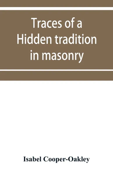 Обложка книги Traces of a hidden tradition in masonry and mediaeval mysticism. five essays, Isabel Cooper-Oakley