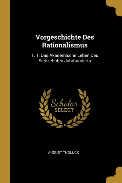 Обложка книги Vorgeschichte Des Rationalismus. T. 1, Das Akademische Leben Des Siebzehnten Jahrhunderts, August Tholuck