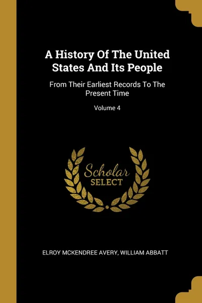 Обложка книги A History Of The United States And Its People. From Their Earliest Records To The Present Time; Volume 4, Elroy McKendree Avery, William Abbatt