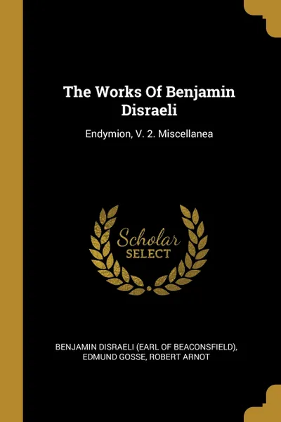 Обложка книги The Works Of Benjamin Disraeli. Endymion, V. 2. Miscellanea, Edmund Gosse, Robert Arnot