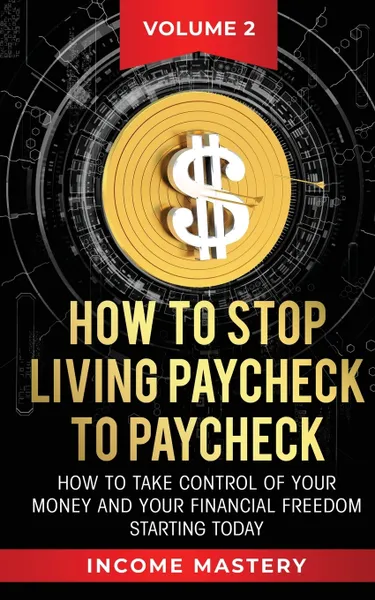 Обложка книги How to Stop Living Paycheck to Paycheck. How to take control of your money and your financial freedom starting today Volume 2, Income Mastery