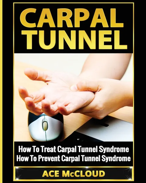 Обложка книги Carpal Tunnel. How To Treat Carpal Tunnel Syndrome: How To Prevent Carpal Tunnel Syndrome, Ace McCloud