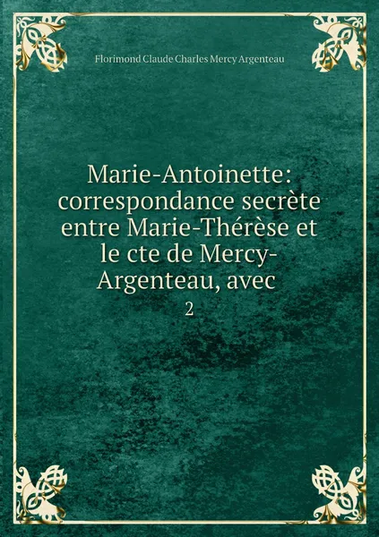 Обложка книги Marie-Antoinette: correspondance secrete entre Marie-Therese et le cte de Mercy-Argenteau, avec . 2, Florimond Claude Charles Mercy Argenteau