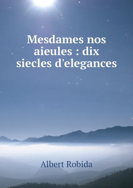 Обложка книги Mesdames nos aieules : dix siecles d'elegances, Albert Robida