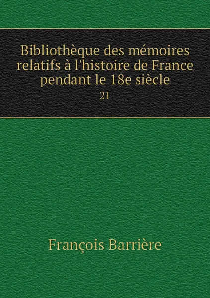 Обложка книги Bibliotheque des memoires relatifs a l'histoire de France pendant le 18e siecle. 21, François Barrière