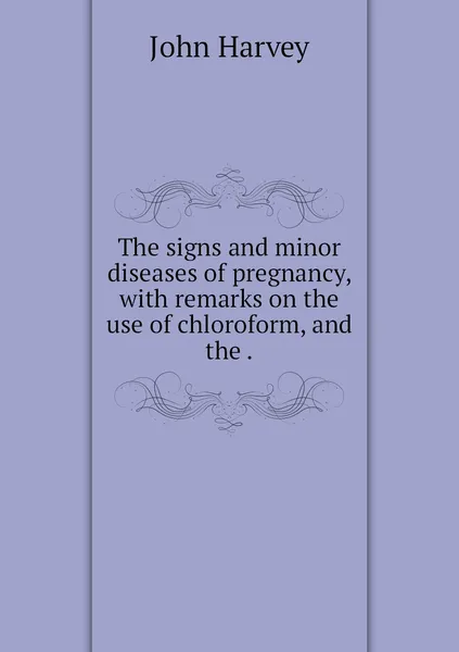 Обложка книги The signs and minor diseases of pregnancy, with remarks on the use of chloroform, and the ., John Harvey