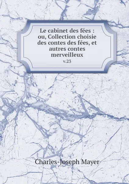 Обложка книги Le cabinet des fees : ou, Collection choisie des contes des fees, et autres contes merveilleux. v.23, Charles-Joseph Mayer