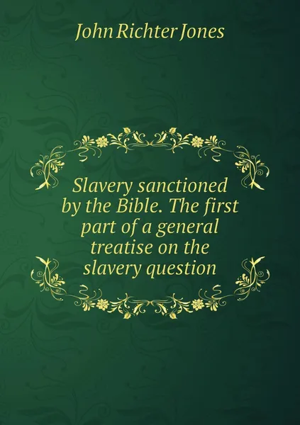 Обложка книги Slavery sanctioned by the Bible. The first part of a general treatise on the slavery question, John Richter Jones