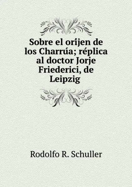 Обложка книги Sobre el orijen de los Charrua; replica al doctor Jorje Friederici, de Leipzig , Rodolfo R. Schuller