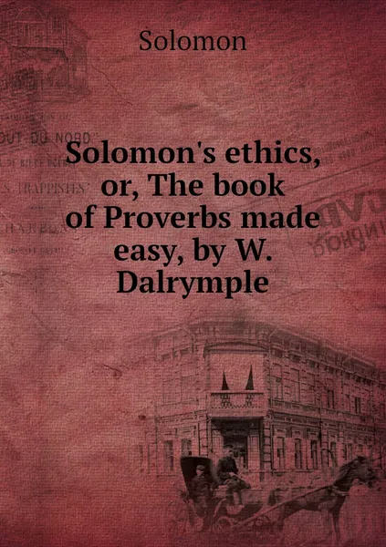 Обложка книги Solomon's ethics, or, The book of Proverbs made easy, by W. Dalrymple, Solomon