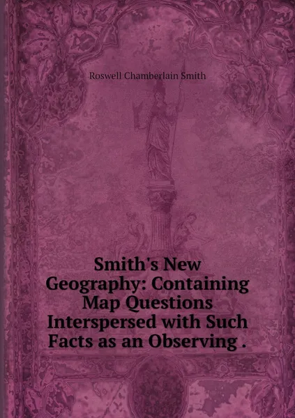 Обложка книги Smith's New Geography: Containing Map Questions Interspersed with Such Facts as an Observing ., Roswell Chamberlain Smith