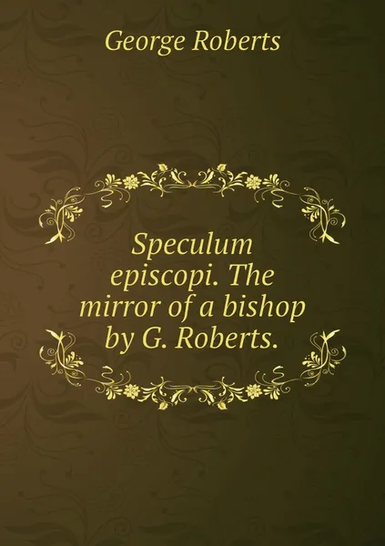 Обложка книги Speculum episcopi. The mirror of a bishop by G. Roberts., George Roberts