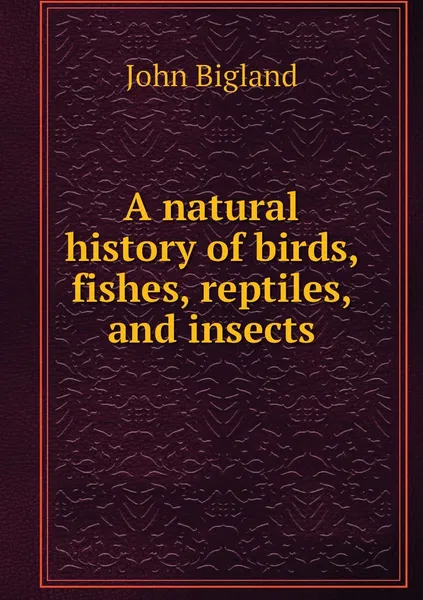 Обложка книги A natural history of birds, fishes, reptiles, and insects, John Bigland