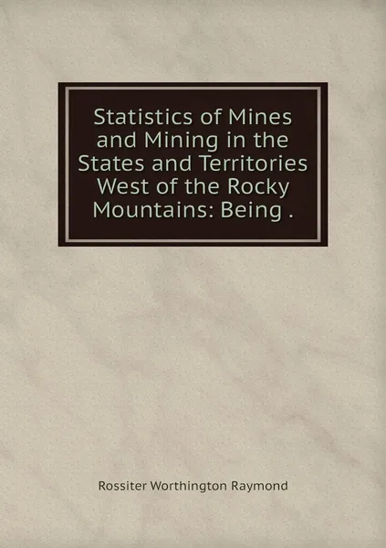 Обложка книги Statistics of Mines and Mining in the States and Territories West of the Rocky Mountains: Being ., Rossiter Worthington Raymond