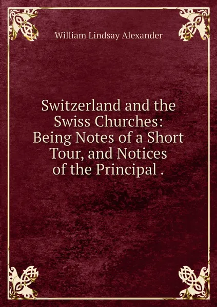 Обложка книги Switzerland and the Swiss Churches: Being Notes of a Short Tour, and Notices of the Principal ., William Lindsay Alexander