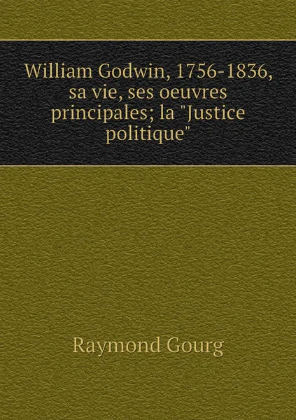 Обложка книги William Godwin, 1756-1836, sa vie, ses oeuvres principales; la 