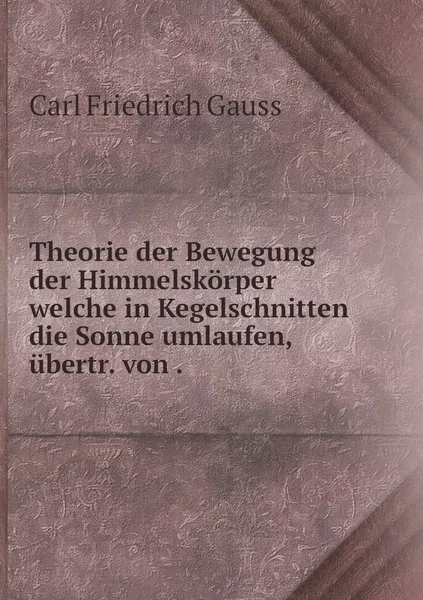 Обложка книги Theorie der Bewegung der Himmelskorper welche in Kegelschnitten die Sonne umlaufen, ubertr. von ., Carl Friedrich Gauss