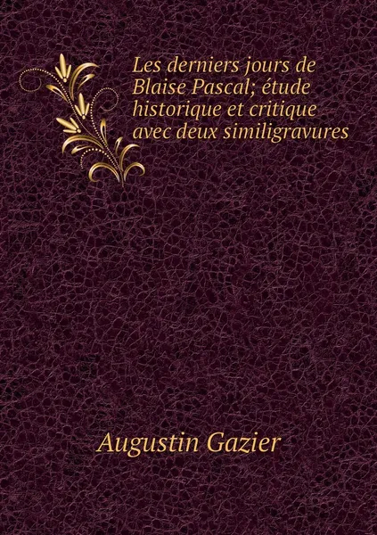 Обложка книги Les derniers jours de Blaise Pascal; etude historique et critique avec deux similigravures, Augustin Gazier