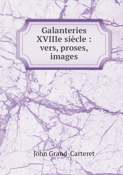 Обложка книги Galanteries XVIIIe siecle : vers, proses, images, John Grand-Carteret