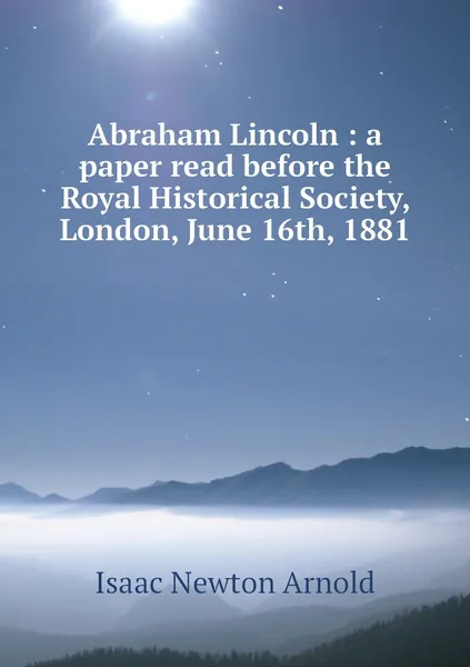 Обложка книги Abraham Lincoln : a paper read before the Royal Historical Society, London, June 16th, 1881, Isaac Newton Arnold