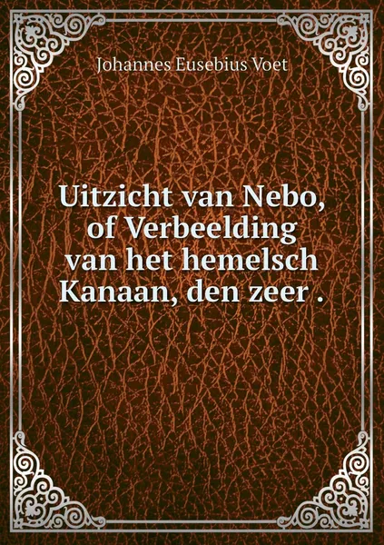 Обложка книги Uitzicht van Nebo, of Verbeelding van het hemelsch Kanaan, den zeer ., Johannes Eusebius Voet