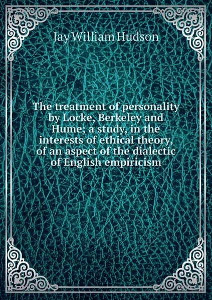 Обложка книги The treatment of personality by Locke, Berkeley and Hume; a study, in the interests of ethical theory, of an aspect of the dialectic of English empiricism, Jay William Hudson