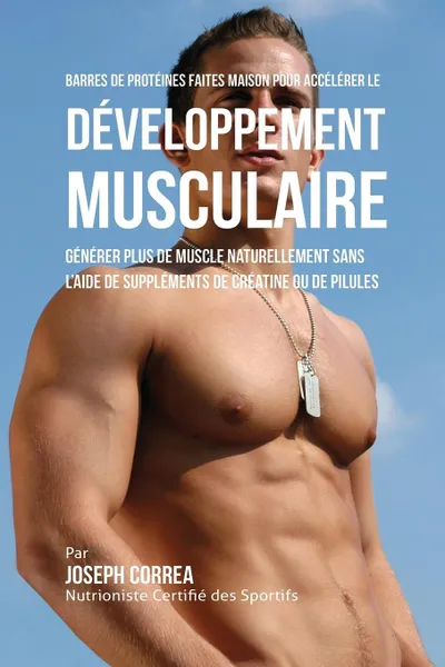 Обложка книги Barres de Proteines Faites Maison pour Accelerer le Developpement Musculaire. Generer plus de muscle naturellement sans l'aide de supplements de creatine ou des pilules, Joseph Correa