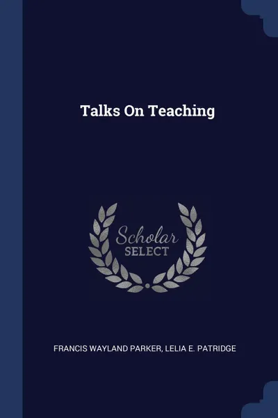 Обложка книги Talks On Teaching, Francis Wayland Parker, Lelia E. Patridge