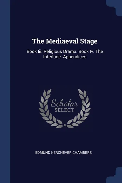 Обложка книги The Mediaeval Stage. Book Iii. Religious Drama. Book Iv. The Interlude. Appendices, Edmund Kerchever Chambers