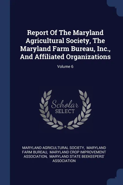 Обложка книги Report Of The Maryland Agricultural Society, The Maryland Farm Bureau, Inc., And Affiliated Organizations; Volume 6, Maryland Agricultural Society