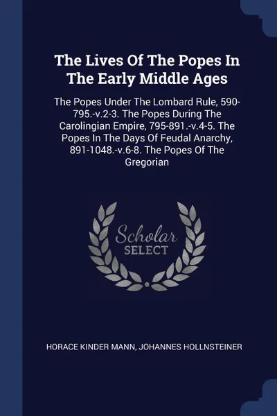 Обложка книги The Lives Of The Popes In The Early Middle Ages. The Popes Under The Lombard Rule, 590-795.-v.2-3. The Popes During The Carolingian Empire, 795-891.-v.4-5. The Popes In The Days Of Feudal Anarchy, 891-1048.-v.6-8. The Popes Of The Gregorian, Horace Kinder Mann, Johannes Hollnsteiner