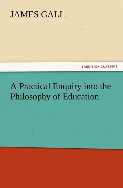 Обложка книги A Practical Enquiry into the Philosophy of Education, James Gall