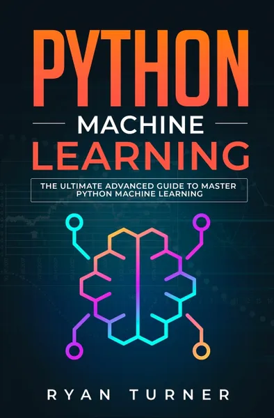 Обложка книги Python Machine Learning. The Ultimate Advanced Guide to Master Python Machine Learning, Ryan Turner