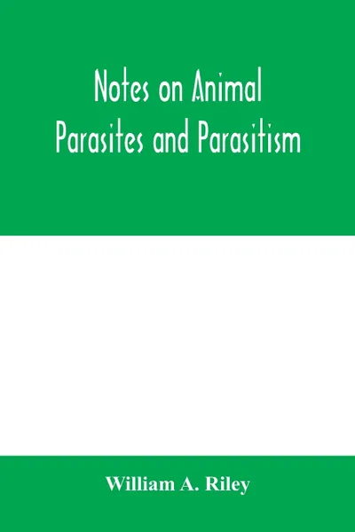 Обложка книги Notes on animal parasites and parasitism. Lecture outlines of a course in parasitology with special reference to forms of economic importance, William A. Riley