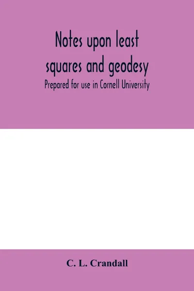 Обложка книги Notes upon least squares and geodesy. prepared for use in Cornell University, C. L. Crandall